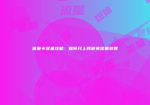 流量卡设置攻略：如何只上网避免流量浪费