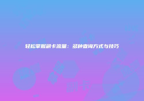 轻松掌握副卡流量：多种查询方式与技巧