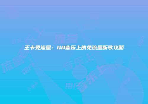 王卡免流量：QQ音乐上的免流量听歌攻略