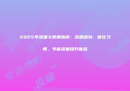 2025年流量卡使用指南：合理规划、优化习惯，节省流量提升体验