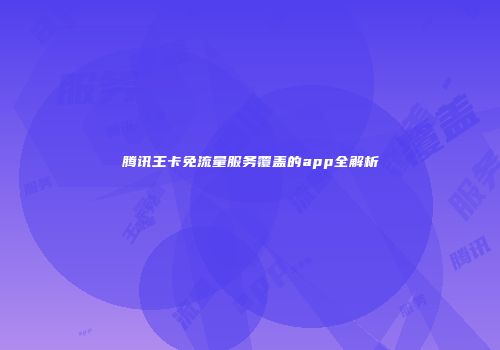 腾讯王卡免流量服务覆盖的app全解析
