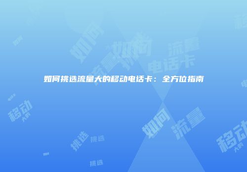 如何挑选流量大的移动电话卡：全方位指南