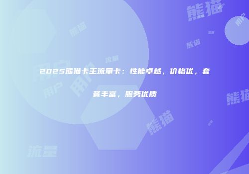 2025熊猫卡王流量卡：性能卓越，价格优，套餐丰富，服务优质