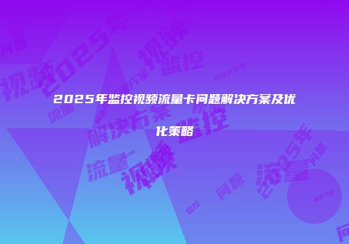 2025年监控视频流量卡问题解决方案及优化策略