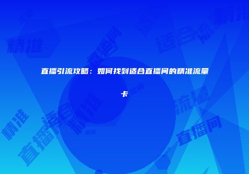 直播引流攻略：如何找到适合直播间的精准流量卡