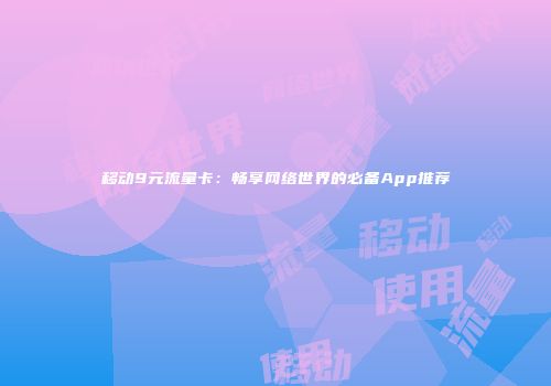 移动9元流量卡：畅享网络世界的必备App推荐