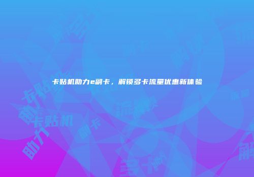 卡贴机助力e副卡，解锁多卡流量优惠新体验