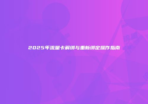 2025年流量卡解绑与重新绑定操作指南