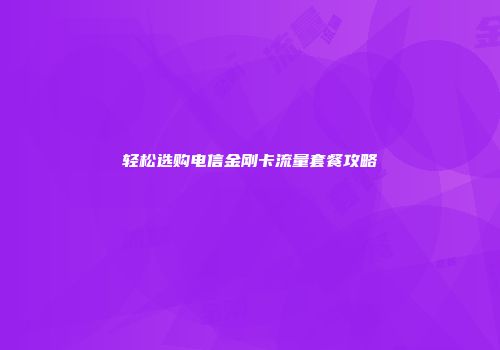 轻松选购电信金刚卡流量套餐攻略
