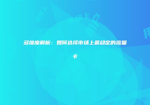 多维度解析：如何选择市场上最稳定的流量卡