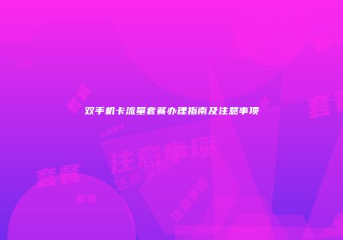 双手机卡流量套餐办理指南及注意事项