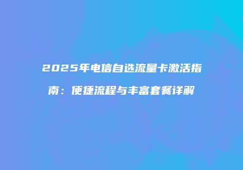 2025年电信自选流量卡激活指南：便捷流程与丰富套餐详解