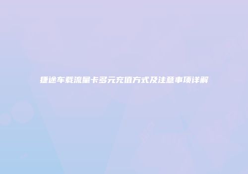 捷途车载流量卡多元充值方式及注意事项详解