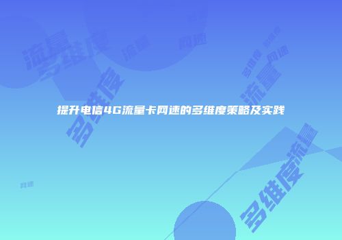 提升电信4G流量卡网速的多维度策略及实践