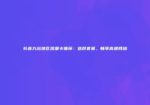 长春九台地区流量卡推荐：选对套餐，畅享高速网络