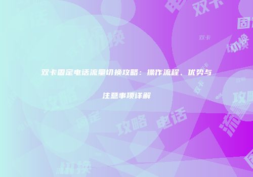 双卡固定电话流量切换攻略：操作流程、优势与注意事项详解