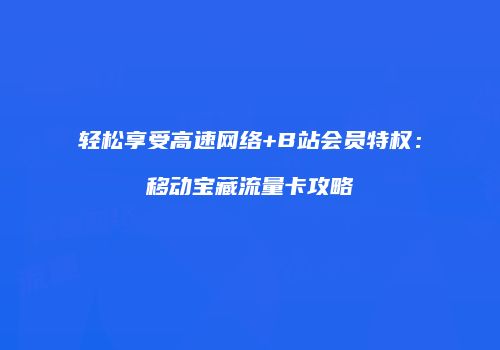 轻松享受高速网络+B站会员特权：移动宝藏流量卡攻略