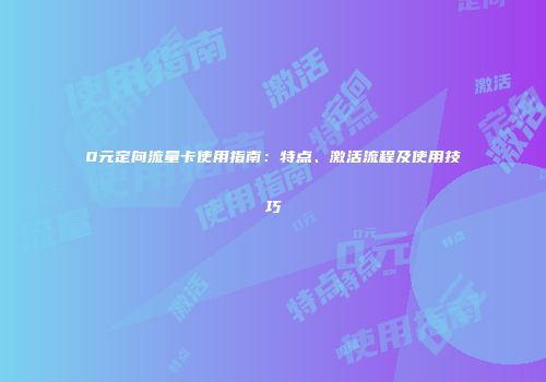 0元定向流量卡使用指南：特点、激活流程及使用技巧