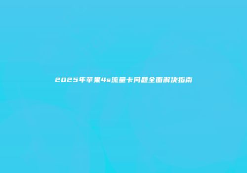2025年苹果4s流量卡问题全面解决指南