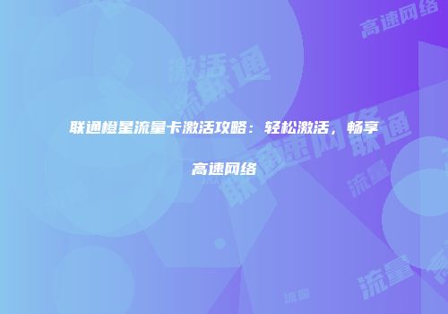 联通橙星流量卡激活攻略：轻松激活，畅享高速网络