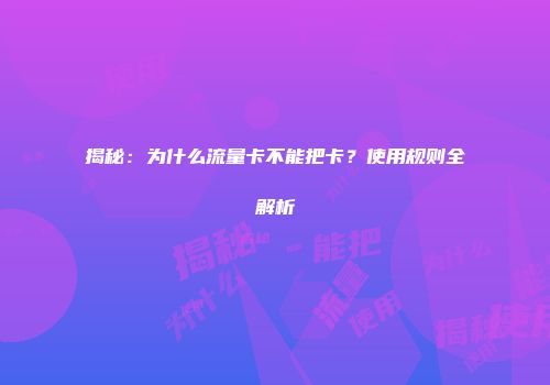 揭秘：为什么流量卡不能把卡？使用规则全解析