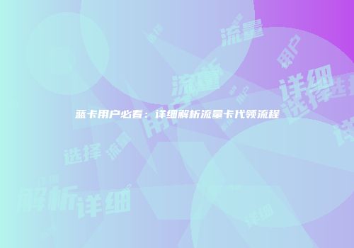 蓝卡用户必看：详细解析流量卡代领流程