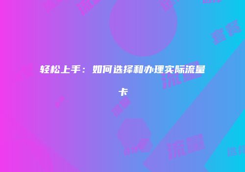轻松上手：如何选择和办理实际流量卡