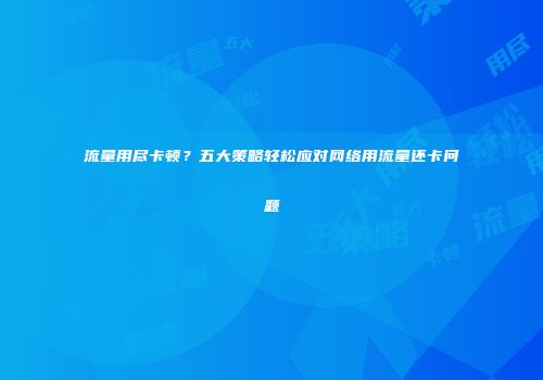 流量用尽卡顿？五大策略轻松应对网络用流量还卡问题