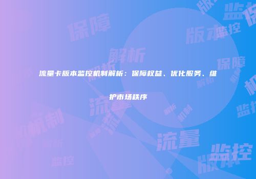 流量卡版本监控机制解析：保障权益、优化服务、维护市场秩序