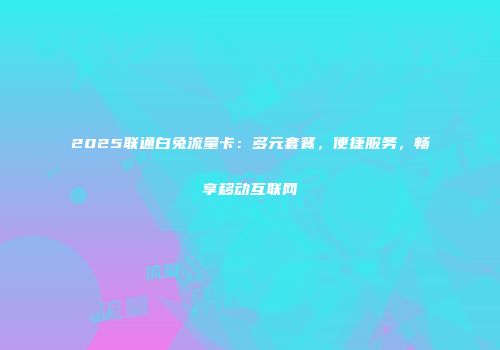 2025联通白兔流量卡：多元套餐，便捷服务，畅享移动互联网