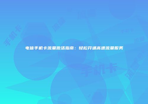 电信手机卡流量激活指南：轻松开通高速流量服务