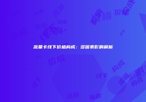 流量卡线下价格构成：多因素影响解析