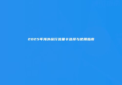 2025年海外旅行流量卡选择与使用指南
