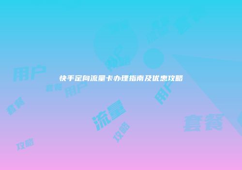 快手定向流量卡办理指南及优惠攻略