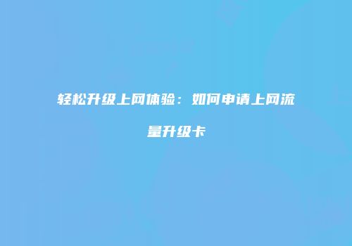 轻松升级上网体验：如何申请上网流量升级卡