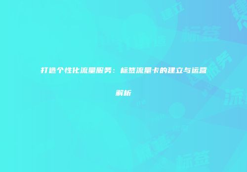 打造个性化流量服务：标签流量卡的建立与运营解析