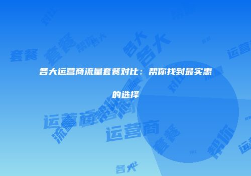 各大运营商流量套餐对比：帮你找到最实惠的选择