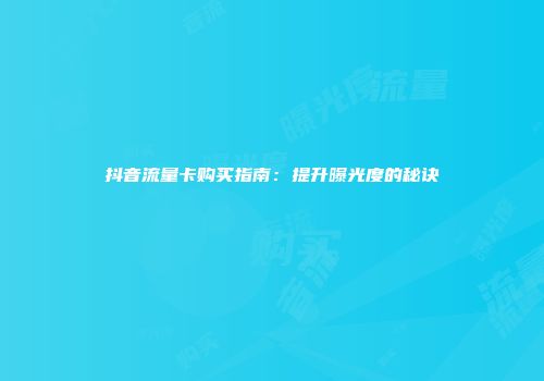 抖音流量卡购买指南：提升曝光度的秘诀