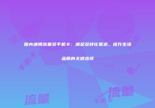 国内通用流量多手机卡：满足多样化需求，提升生活品质的关键选择