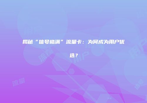 揭秘“信号格满”流量卡：为何成为用户优选？