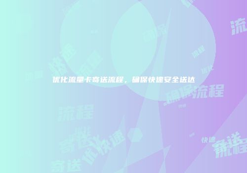 优化流量卡寄送流程，确保快速安全送达