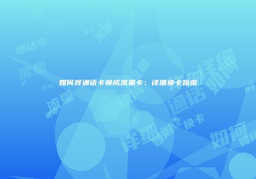 如何将通话卡换成流量卡：详细换卡指南
