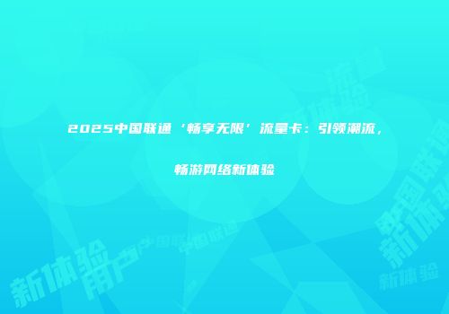 2025中国联通‘畅享无限’流量卡：引领潮流，畅游网络新体验
