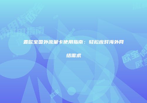 麦欧宝国外流量卡使用指南：轻松应对海外网络需求