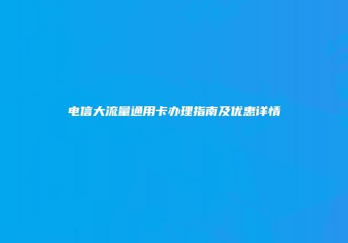 电信大流量通用卡办理指南及优惠详情