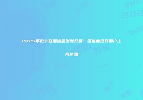 2025年微卡联通流量创新升级：多维度提升用户上网体验