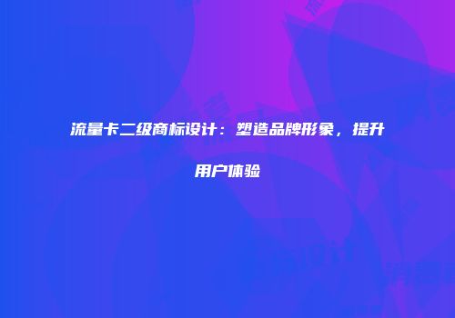 流量卡二级商标设计：塑造品牌形象，提升用户体验