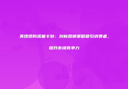 美团团购流量卡包：创新营销策略吸引消费者，提升市场竞争力