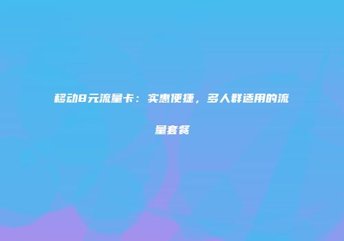 移动8元流量卡：实惠便捷，多人群适用的流量套餐