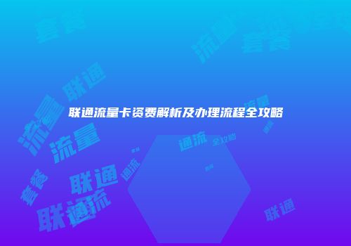 联通流量卡资费解析及办理流程全攻略